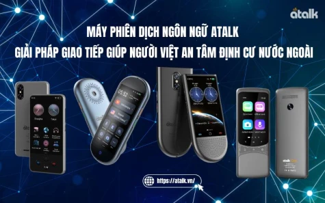 Máy  phiên dịch ngôn ngữ Atalk: Giải pháp giao tiếp giúp người Việt an tâm định cư nước ngoài