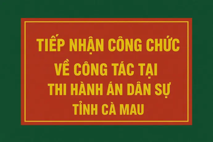 THÔNG BÁO TIẾP NHẬN CÔNG CHỨC VỀ CÔNG TÁC TẠI THI HÀNH ÁN DÂN SỰ TỈNH CÀ MAU NĂM 2025