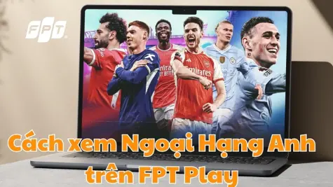 Xem Ngoại hạng Anh trên FPT Play: Trải nghiệm sân cỏ nước Anh đỉnh cao 2026